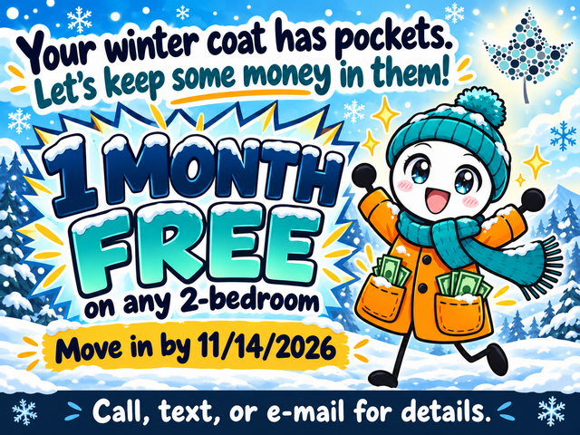 Graphic for Move-In Special: Your winter coat has pockets.  Let's keep some money in them!  1 month free on any 2-bedroom if you move-in by November 14th, 2026.  Call, text, or e-mail for details.